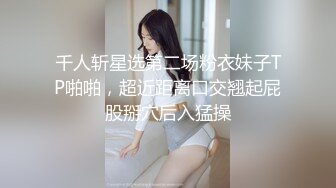 千人斩星选第二场粉衣妹子TP啪啪，超近距离口交翘起屁股掰穴后入猛操