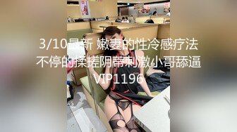 3/10最新 嫩妻的性冷感疗法不停的揉搓阴蒂刺激小哥舔逼VIP1196