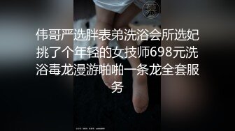 伟哥严选胖表弟洗浴会所选妃挑了个年轻的女技师698元洗浴毒龙漫游啪啪一条龙全套服务