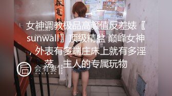 女神调教极品高颜值反差婊〖sunwall〗顶级精盆 巅峰女神，外表有多端庄床上就有多淫荡，主人的专属玩物