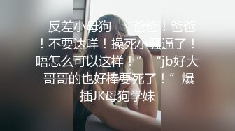 ✿反差小母狗✿“爸爸！爸爸！不要达咩！操死小骚逼了！唔怎么可以这样！”“jb好大 哥哥的也好棒要死了！”爆插JK母狗学妹