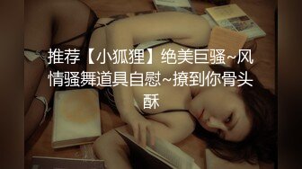 推荐【小狐狸】绝美巨骚~风情骚舞道具自慰~撩到你骨头酥