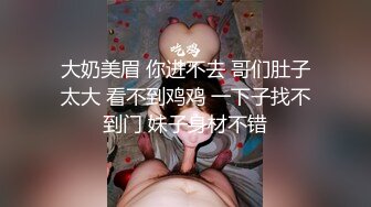 大奶美眉 你进不去 哥们肚子太大 看不到鸡鸡 一下子找不到门 妹子身材不错