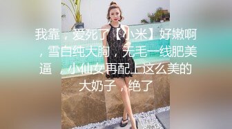 我靠，爱死了【小米】好嫩啊，雪白纯大胸，无毛一线肥美逼 ，小仙女再配上这么美的大奶子，绝了