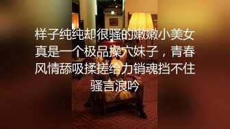 样子纯纯却很骚的嫩嫩小美女真是一个极品操穴妹子，青春风情舔吸揉搓给力销魂挡不住骚言浪吟