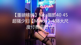 【重磅核弹】luka摄影40 45超骚少妇【Mindy】488大尺度付费视图 (1)