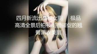 四月新流出高校女厕❤️极品高清全景后拍被闺蜜催促的翘臀黑衣美眉