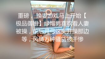 重磅， 换妻游戏马上开始【极品御姐】绿帽男喜欢看人妻被操，前后开弓这头开操那边等，风情万种骚货被干惨