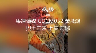 果凍傳媒 GDCM052 黃飛鴻與十三姨 上集 莉娜