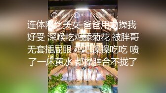 连体网丝美女 爸爸用力操我 好受 深喉吃鸡舔菊花 被胖哥无套插屁眼 鸡吧操操吃吃 喷了一床黄水 都操肿合不拢了