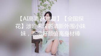 【AI高清2K修复】【全国探花】涉世未深的清新外围小妹妹，态度好颜值高身材棒