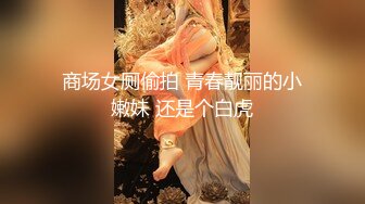 商场女厕偷拍 青春靓丽的小嫩妹 还是个白虎