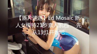 【新片速遞】Ed Mosaic 新人女模特21岁素人凯西❤️先从1对1开始吧