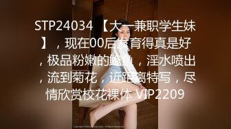 STP24034 【大一兼职学生妹】，现在00后发育得真是好，极品粉嫩的鲍鱼，淫水喷出，流到菊花，近距离特写，尽情欣赏校花裸体 VIP2209