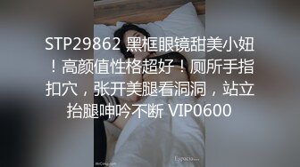 STP29862 黑框眼镜甜美小妞！高颜值性格超好！厕所手指扣穴，张开美腿看洞洞，站立抬腿呻吟不断 VIP0600