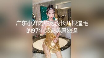 广东小鲜肉约炮没长几根逼毛的97年邻家美眉嫩逼