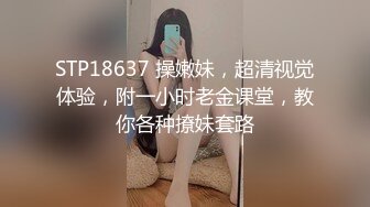 STP18637 操嫩妹，超清视觉体验，附一小时老金课堂，教你各种撩妹套路