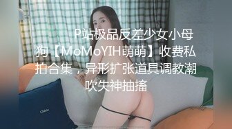 ⚫️⚫️P站极品反差少女小母狗【MoMoYIH萌萌】收费私拍合集，异形扩张道具调教潮吹失神抽搐