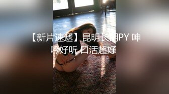 【新片速遞】昆明长期PY 呻吟好听 口活超好 