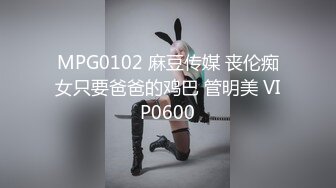 MPG0102 麻豆传媒 丧伦痴女只要爸爸的鸡巴 管明美 VIP0600