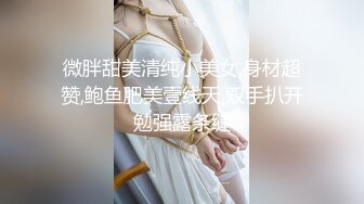 微胖甜美清纯小美女,身材超赞,鲍鱼肥美壹线天,双手扒开勉强露条缝