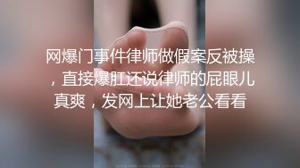 网爆门事件律师做假案反被操，直接爆肛还说律师的屁眼儿真爽，发网上让她老公看看