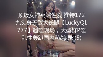 顶级女神高端性爱 推特172九头身无敌大长腿【LuckyQL777】超淫现场，大型群P淫乱性轰趴国内AV实录 (5)