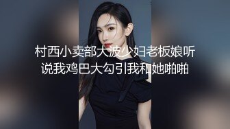 村西小卖部大波少妇老板娘听说我鸡巴大勾引我和她啪啪