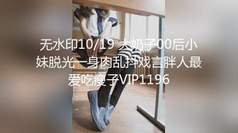 无水印10/19 大奶子00后小妹脱光一身肉乱抖戏言胖人最爱吃瘦子VIP1196