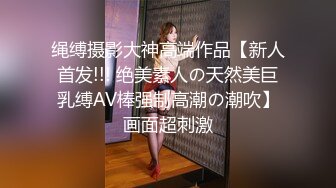 绳缚摄影大神高端作品【新人首发!!! 绝美素人の天然美巨乳缚AV棒强制高潮の潮吹】画面超刺激