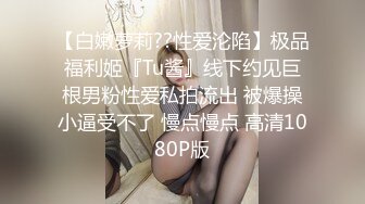 【白嫩萝莉??性爱沦陷】极品福利姬『Tu酱』线下约见巨根男粉性爱私拍流出 被爆操小逼受不了 慢点慢点 高清1080P版