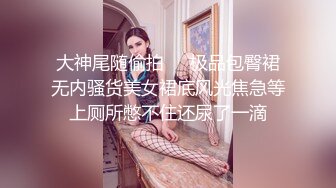 大神尾随偷拍❤️极品包臀裙无内骚货美女裙底风光焦急等上厕所憋不住还尿了一滴