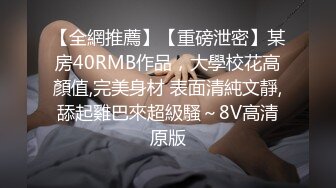 【全網推薦】【重磅泄密】某房40RMB作品，大學校花高顏值,完美身材 表面清純文靜,舔起雞巴來超級騷～8V高清原版