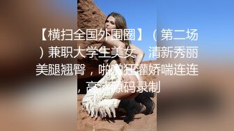 【横扫全国外围圈】（第二场）兼职大学生美女，清新秀丽美腿翘臀，啪啪狂灌娇喘连连，高清源码录制