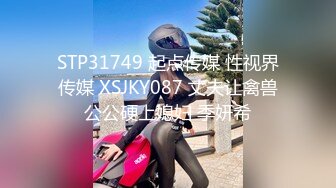 STP31749 起点传媒 性视界传媒 XSJKY087 丈夫让禽兽公公硬上媳妇 季妍希