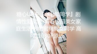 糖心UP主『小七软同学』剧情性爱实录-青春校园美女家庭生活 内射蜜桃臀女同学 高清1080P原版