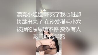 漂亮小姐姐 吓死了我心脏都快跳出来了 在沙发稀毛小穴被操的尿尿喷不停 突然有人敲门吓的半死