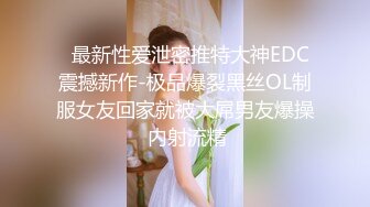   最新性爱泄密推特大神EDC震撼新作-极品爆裂黑丝OL制服女友回家就被大屌男友爆操 内射流精