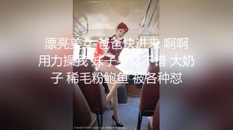  漂亮美女 爸爸快进来 啊啊 用力操我 妹子身材不错 大奶子 稀毛粉鲍鱼 被各种怼