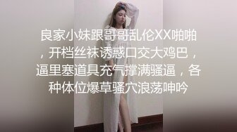 良家小妹跟哥哥乱伦XX啪啪，开档丝袜诱惑口交大鸡巴，逼里塞道具充气撑满骚逼，各种体位爆草骚穴浪荡呻吟