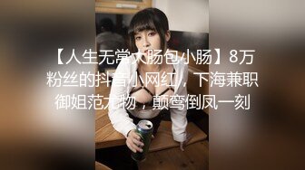 【人生无常大肠包小肠】8万粉丝的抖音小网红，下海兼职御姐范尤物，颠鸾倒凤一刻