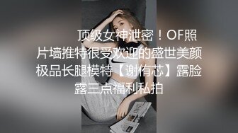 ⚫️⚫️顶级女神泄密！OF照片墙推特很受欢迎的盛世美颜极品长腿模特【谢侑芯】露脸露三点福利私拍