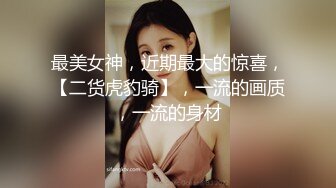 最美女神，近期最大的惊喜，【二货虎豹骑】，一流的画质，一流的身材