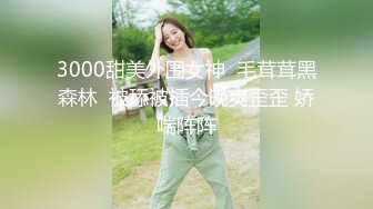 3000甜美外围女神  毛茸茸黑森林  被舔被插今晚爽歪歪 娇喘阵阵