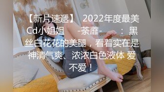 【新片速遞】  2022年度最美Cd小姐姐❤️-荼蘼- ❤️： 黑丝白花花的美腿，看着实在是神清气爽、浓浓白色液体 爱不爱！