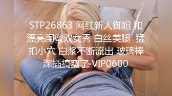 STP26863 网红新人御姐 和漂亮闺蜜双女秀 白丝美腿  猛扣小穴 白浆不断流出 玻璃棒深插搞爽了 VIP0600