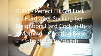 0003 - Perfect Fit Girl Fucked Hard after Sucking her Neighbors Hard Cock in the Morning - Cheating Babe (ph6299821a7d58d)