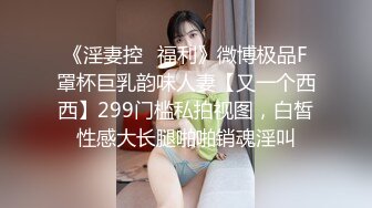 《淫妻控✿福利》微博极品F罩杯巨乳韵味人妻【又一个西西】299门槛私拍视图，白皙性感大长腿啪啪销魂淫叫