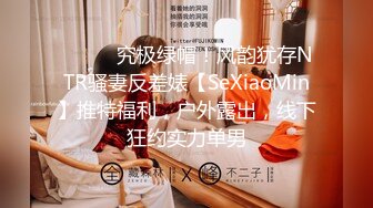 ⚫️⚫️究极绿帽！风韵犹存NTR骚妻反差婊【SeXiaoMin】推特福利，户外露出，线下狂约实力单男