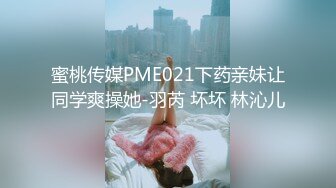 蜜桃传媒PME021下药亲妹让同学爽操她-羽芮 坏坏 林沁儿